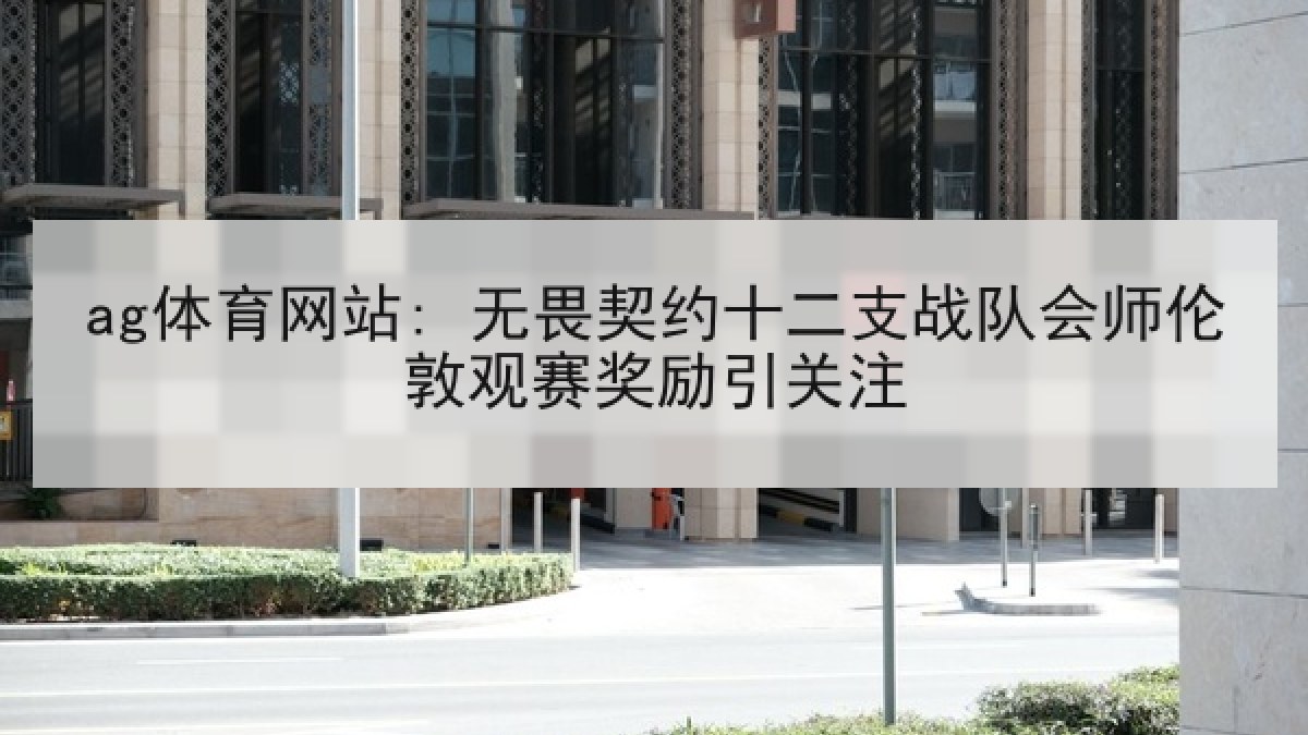 ag体育网站: 无畏契约十二支战队会师伦敦观赛奖励引关注 ag体育网站: 无畏契约十二支战队会师伦敦观赛奖励引关注