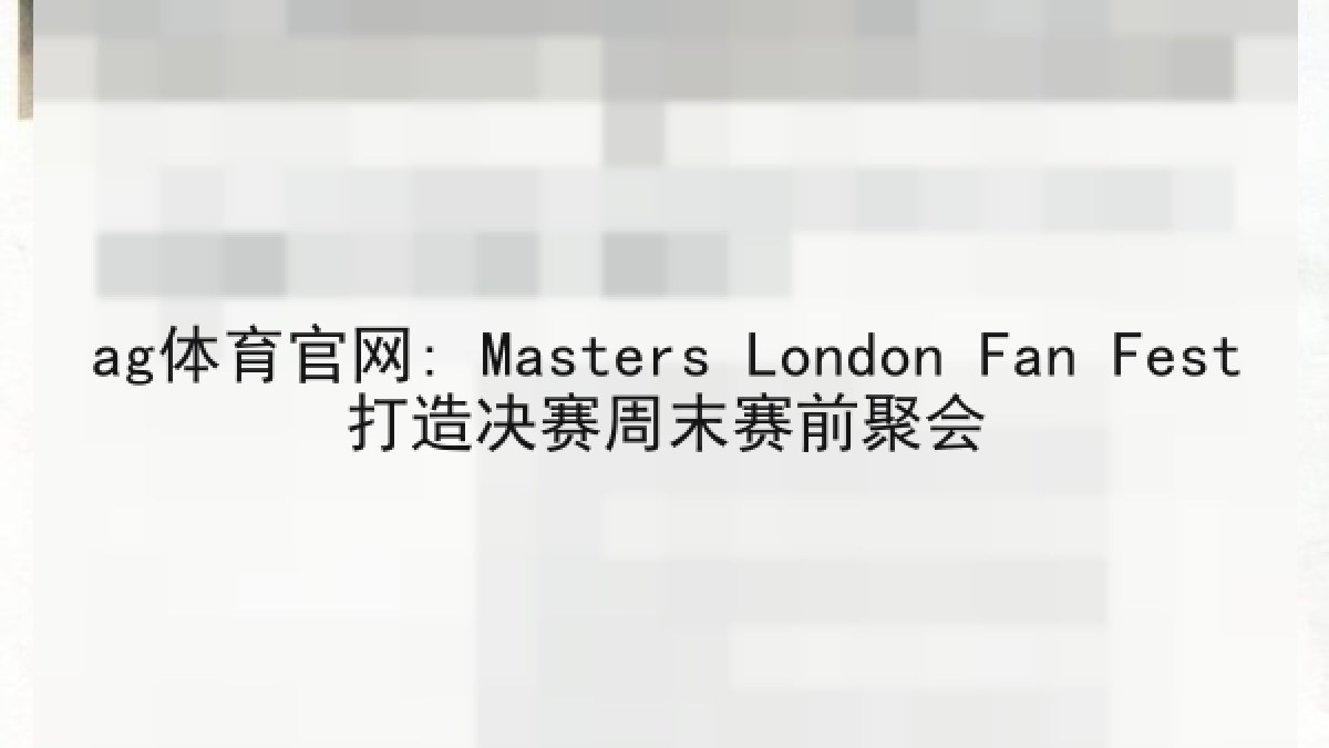 ag体育官网: Masters London Fan Fest打造决赛周末赛前聚会 ag体育官网: Masters London Fan Fest打造决赛周末赛前聚会