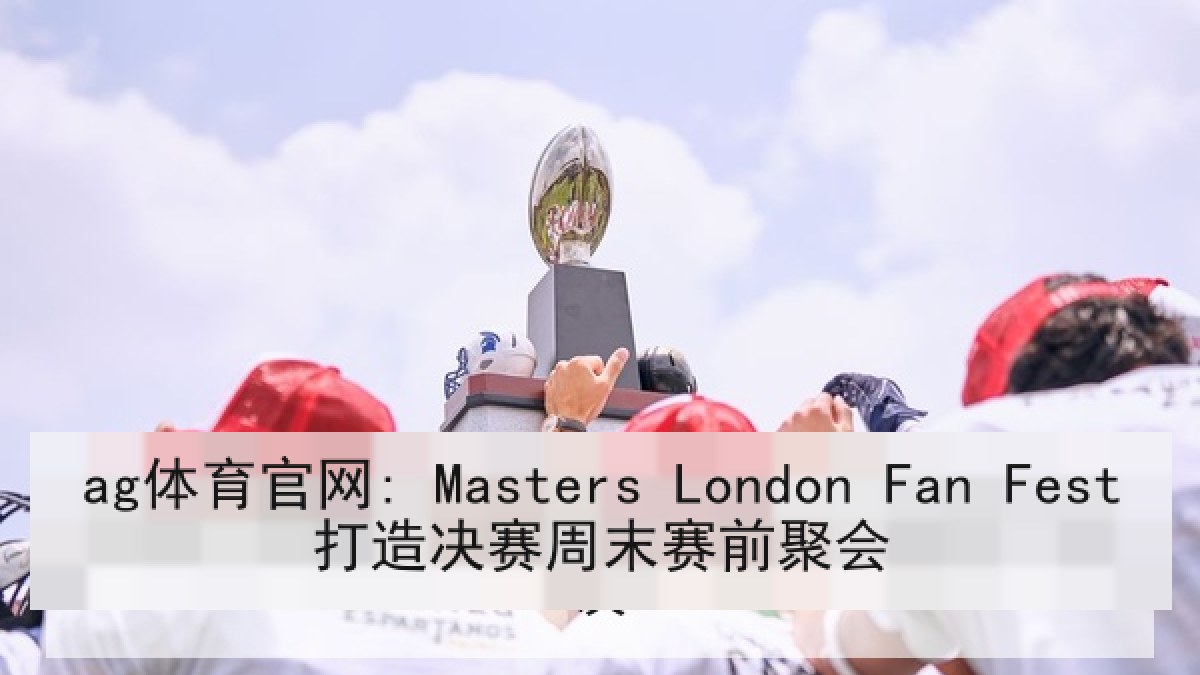 ag体育官网: Masters London Fan Fest打造决赛周末赛前聚会