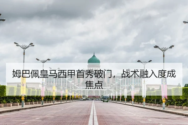 姆巴佩皇马西甲首秀破门，战术融入度成焦点