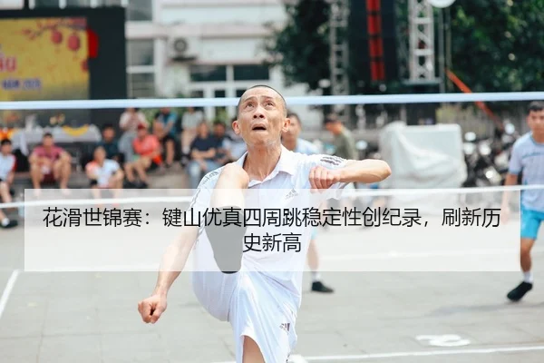 hua-hua-shi-jin-sai-jian-shan-you-zhen-si-zhou-tiao-wen-ding-xing-chuang-ji-lu-shua-xin-li-shi-xin-gao-2-431.jpg