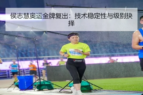 侯志慧奥运金牌复出：技术稳定性与级别抉择
