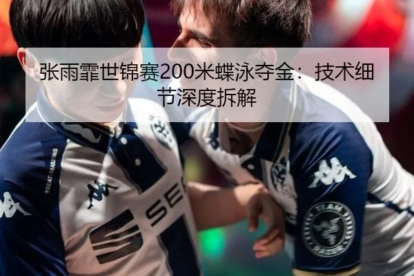 张雨霏世锦赛200米蝶泳夺金：技术细节深度拆解
