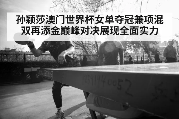 孙颖莎澳门世界杯女单夺冠兼项混双再添金巅峰对决展现全面实力