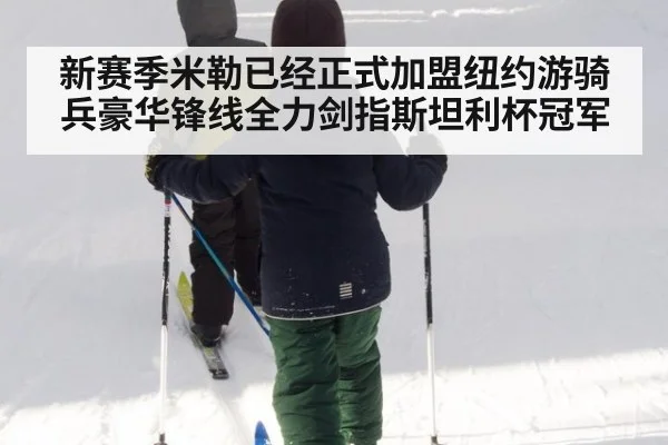 新赛季米勒已经正式加盟纽约游骑兵豪华锋线全力剑指斯坦利杯冠军