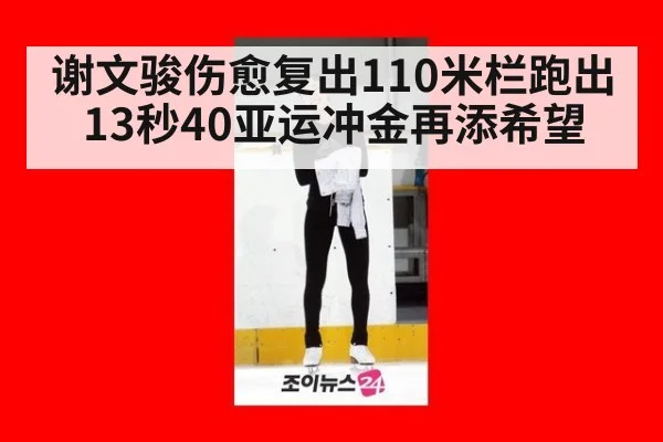 谢文骏伤愈复出110米栏跑出13秒40亚运冲金再添希望