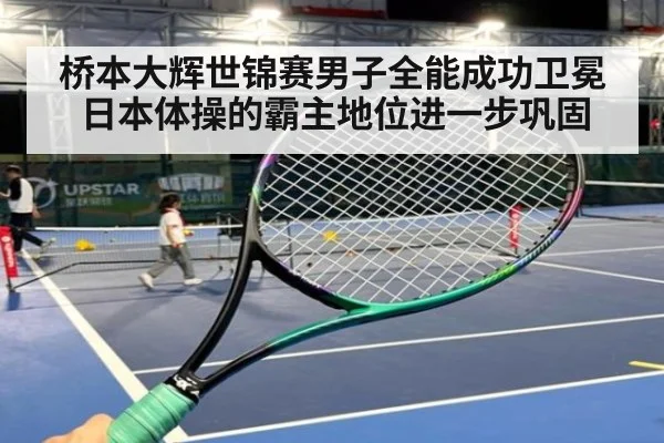 桥本大辉世锦赛男子全能成功卫冕日本体操的霸主地位进一步巩固
