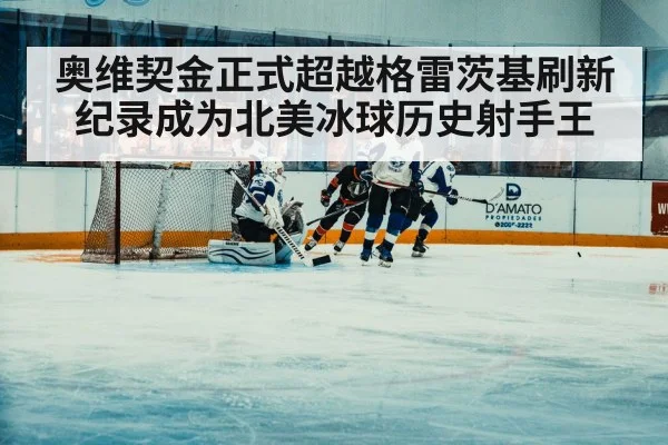 奥维契金正式超越格雷茨基刷新纪录成为北美冰球历史射手王