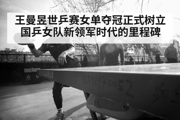 王曼昱世乒赛女单夺冠正式树立国乒女队新领军时代的里程碑