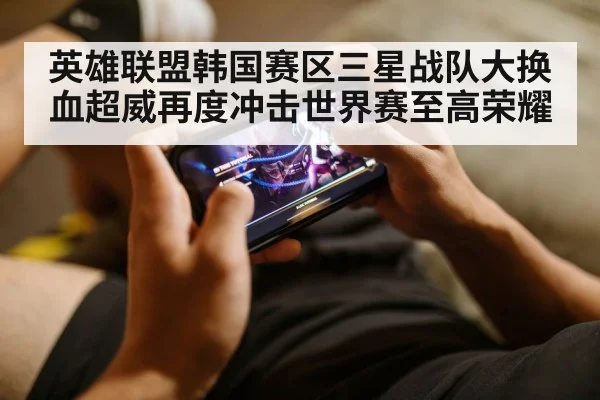 英雄联盟韩国赛区三星战队大换血超威再度冲击世界赛至高荣耀