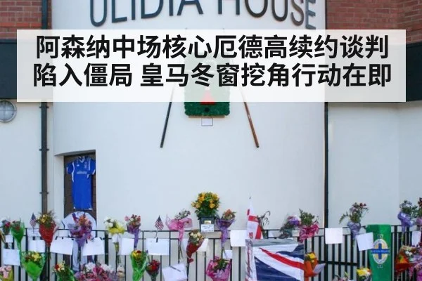 阿森纳中场核心厄德高续约谈判陷入僵局 皇马冬窗挖角行动在即
