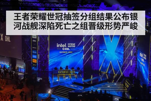 王者荣耀世冠抽签分组结果公布银河战舰深陷死亡之组晋级形势严峻